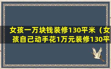 女孩一万块钱装修130平米（女孩自己动手花1万元装修130平房子 前后对比全网爆红）